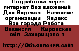 Подработка через интернет без вложений. Для Яндекса › Название организации ­ Яндекс - Все города Работа » Вакансии   . Кировская обл.,Захарищево п.